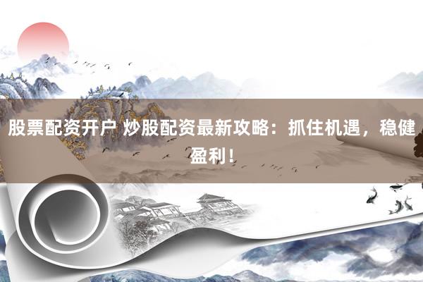 股票配资开户 炒股配资最新攻略：抓住机遇，稳健盈利！