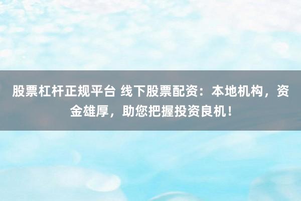 股票杠杆正规平台 线下股票配资：本地机构，资金雄厚，助您把握投资良机！