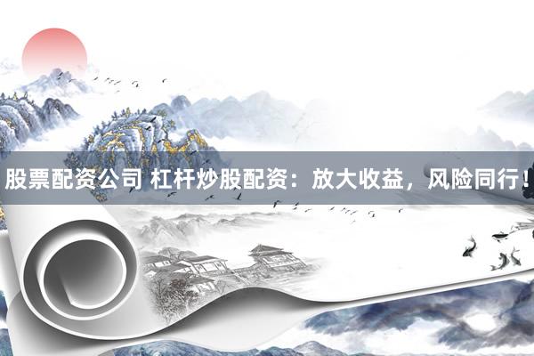 股票配资公司 杠杆炒股配资：放大收益，风险同行！