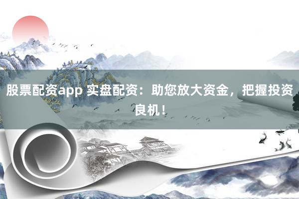 股票配资app 实盘配资：助您放大资金，把握投资良机！