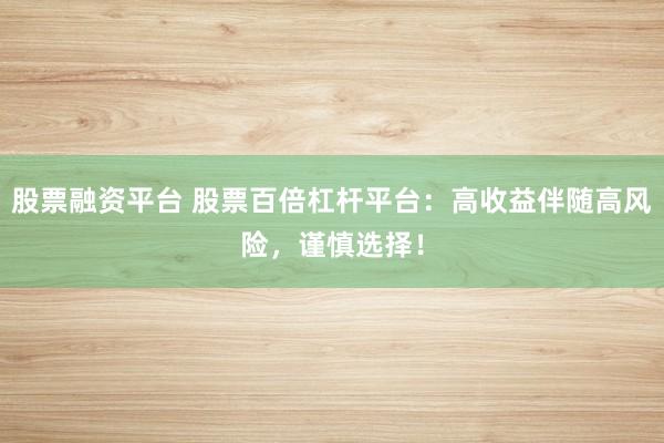 股票融资平台 股票百倍杠杆平台：高收益伴随高风险，谨慎选择！