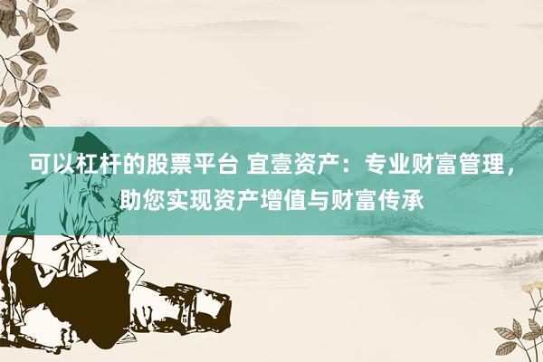 可以杠杆的股票平台 宜壹资产：专业财富管理，助您实现资产增值与财富传承