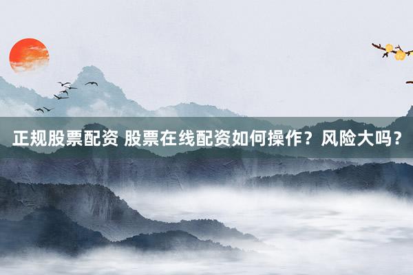 正规股票配资 股票在线配资如何操作？风险大吗？