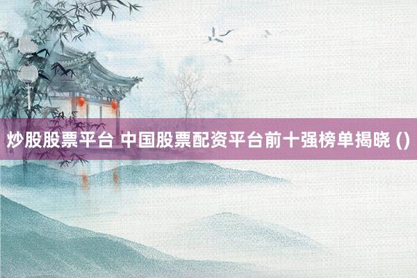 炒股股票平台 中国股票配资平台前十强榜单揭晓 ()