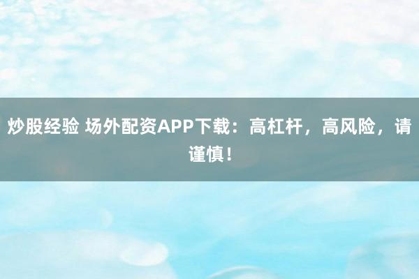 炒股经验 场外配资APP下载：高杠杆，高风险，请谨慎！