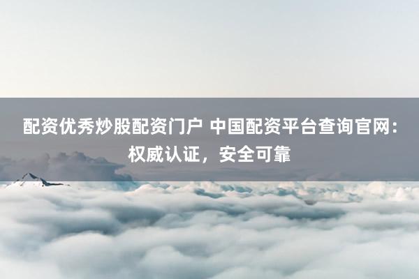 配资优秀炒股配资门户 中国配资平台查询官网：权威认证，安全可靠