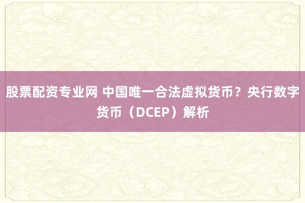 股票配资专业网 中国唯一合法虚拟货币？央行数字货币（DCEP）解析
