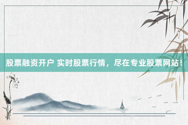 股票融资开户 实时股票行情，尽在专业股票网站！