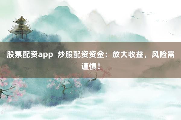股票配资app  炒股配资资金：放大收益，风险需谨慎！