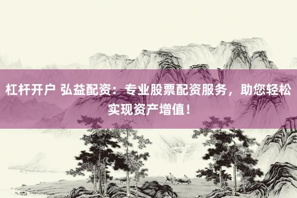 杠杆开户 弘益配资：专业股票配资服务，助您轻松实现资产增值！