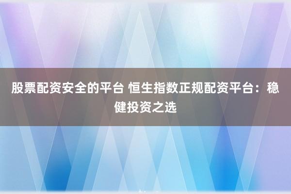 股票配资安全的平台 恒生指数正规配资平台：稳健投资之选