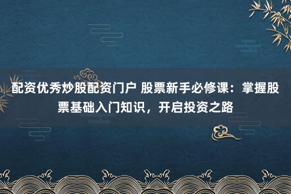 配资优秀炒股配资门户 股票新手必修课：掌握股票基础入门知识，开启投资之路