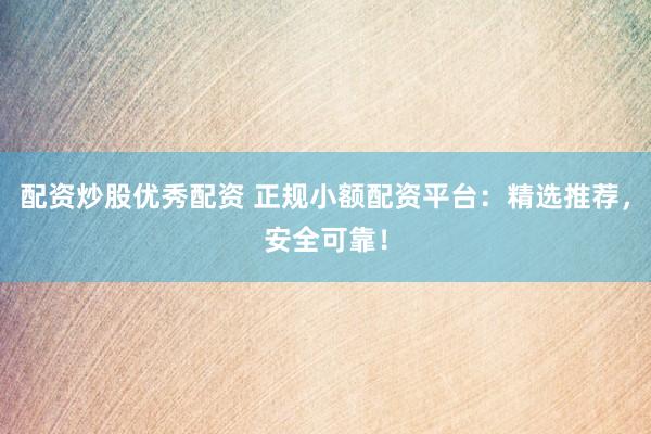 配资炒股优秀配资 正规小额配资平台：精选推荐，安全可靠！