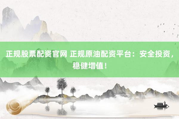 正规股票配资官网 正规原油配资平台：安全投资，稳健增值！