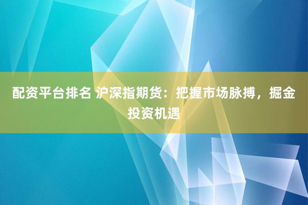 配资平台排名 沪深指期货：把握市场脉搏，掘金投资机遇