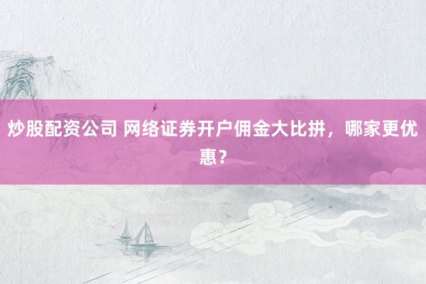 炒股配资公司 网络证券开户佣金大比拼，哪家更优惠？