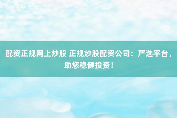 配资正规网上炒股 正规炒股配资公司：严选平台，助您稳健投资！