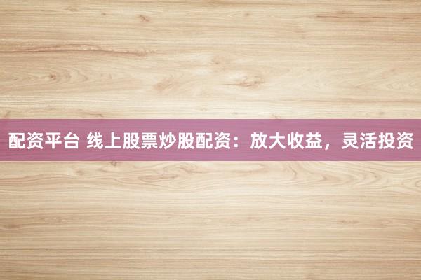 配资平台 线上股票炒股配资：放大收益，灵活投资