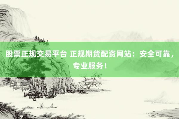 股票正规交易平台 正规期货配资网站：安全可靠，专业服务！