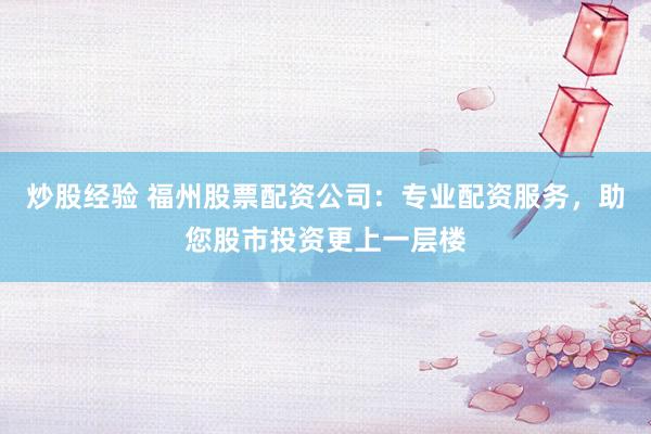 炒股经验 福州股票配资公司：专业配资服务，助您股市投资更上一层楼