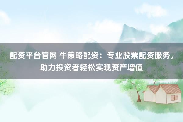 配资平台官网 牛策略配资：专业股票配资服务，助力投资者轻松实现资产增值