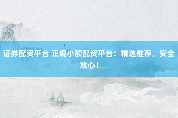 证券配资平台 正规小额配资平台：精选推荐，安全放心！