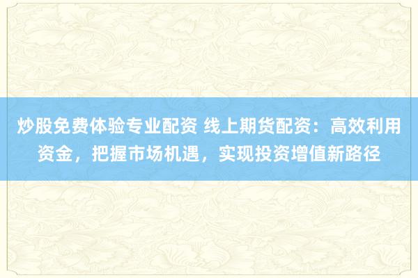炒股免费体验专业配资 线上期货配资：高效利用资金，把握市场机遇，实现投资增值新路径