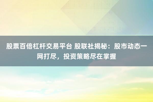 股票百倍杠杆交易平台 股联社揭秘：股市动态一网打尽，投资策略尽在掌握