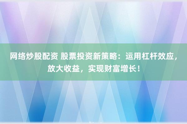 网络炒股配资 股票投资新策略：运用杠杆效应，放大收益，实现财富增长！