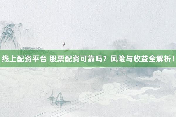 线上配资平台 股票配资可靠吗？风险与收益全解析！