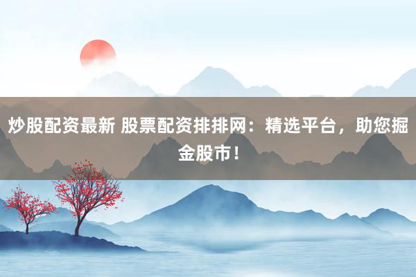 炒股配资最新 股票配资排排网：精选平台，助您掘金股市！