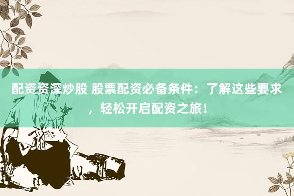 配资资深炒股 股票配资必备条件：了解这些要求，轻松开启配资之旅！