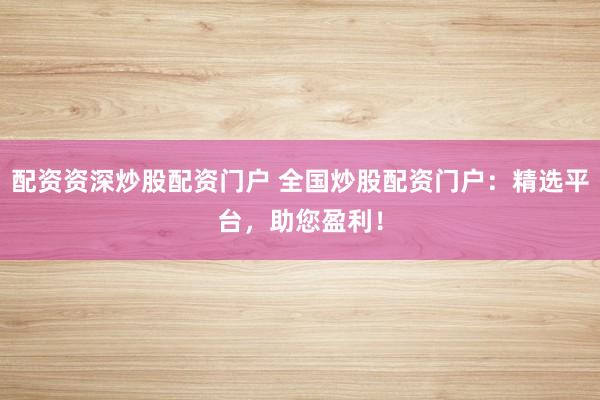 配资资深炒股配资门户 全国炒股配资门户：精选平台，助您盈利！