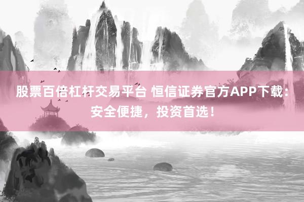 股票百倍杠杆交易平台 恒信证券官方APP下载：安全便捷，投资首选！