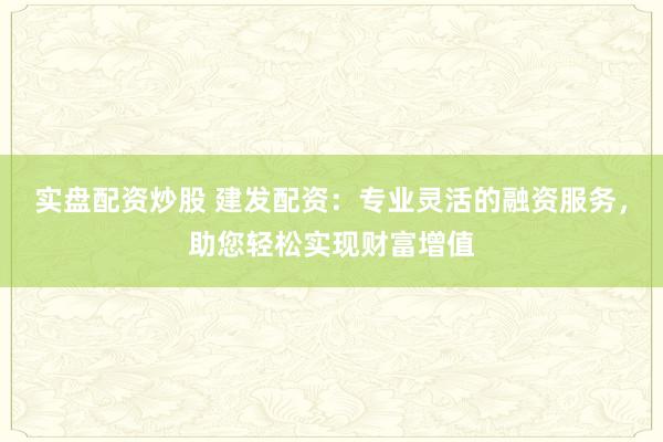 实盘配资炒股 建发配资：专业灵活的融资服务，助您轻松实现财富增值