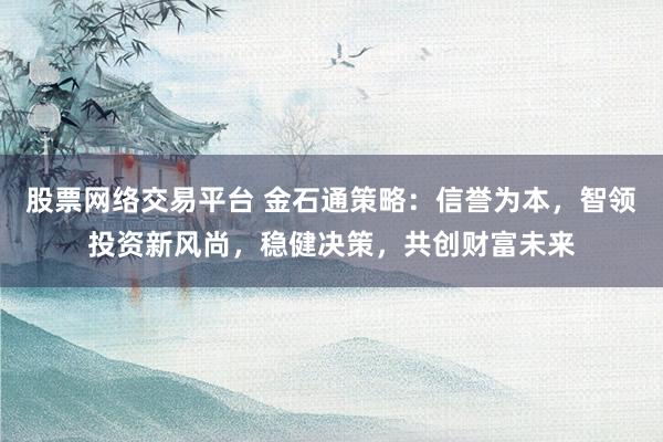 股票网络交易平台 金石通策略：信誉为本，智领投资新风尚，稳健决策，共创财富未来
