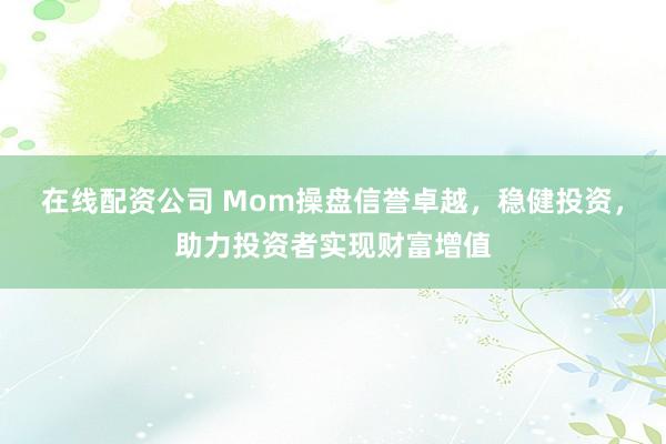 在线配资公司 Mom操盘信誉卓越，稳健投资，助力投资者实现财富增值