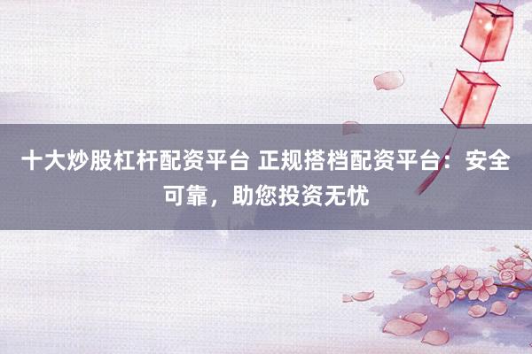 十大炒股杠杆配资平台 正规搭档配资平台：安全可靠，助您投资无忧