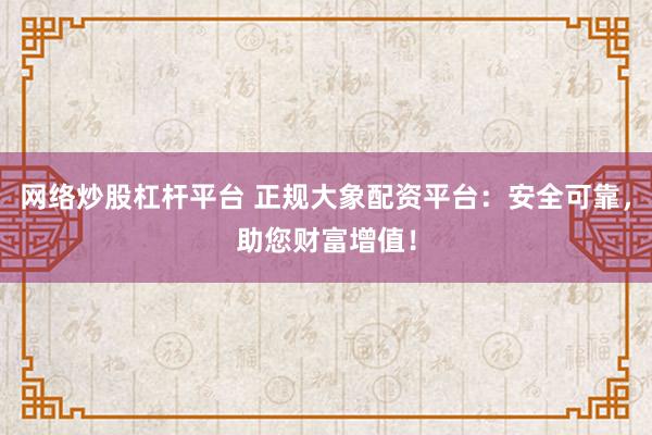 网络炒股杠杆平台 正规大象配资平台：安全可靠，助您财富增值！