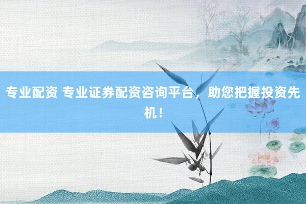 专业配资 专业证券配资咨询平台，助您把握投资先机！