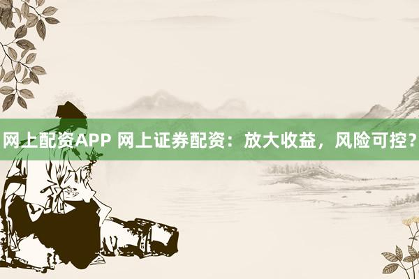 网上配资APP 网上证券配资：放大收益，风险可控？