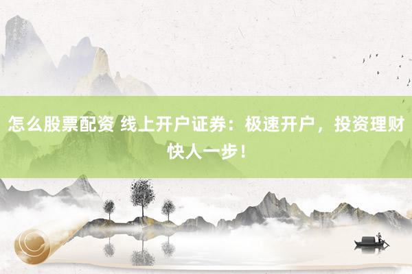怎么股票配资 线上开户证券：极速开户，投资理财快人一步！