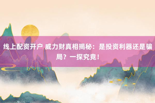 线上配资开户 威力财真相揭秘：是投资利器还是骗局？一探究竟！