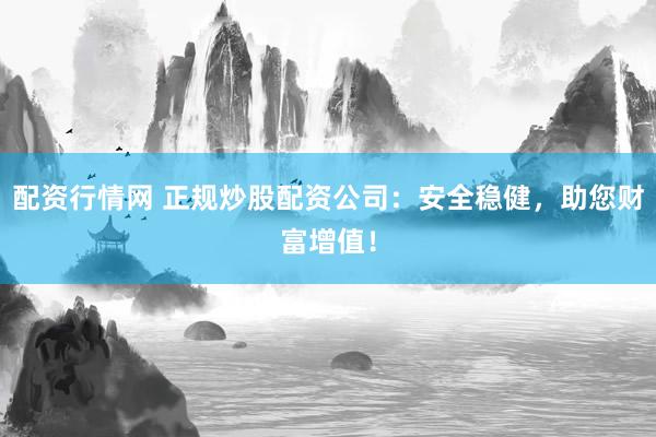 配资行情网 正规炒股配资公司：安全稳健，助您财富增值！