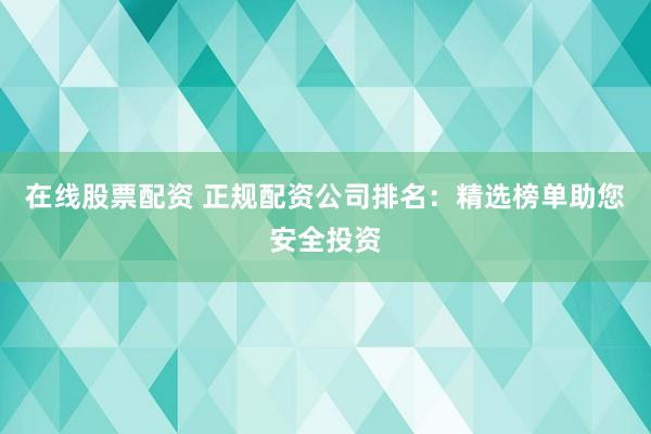 在线股票配资 正规配资公司排名：精选榜单助您安全投资