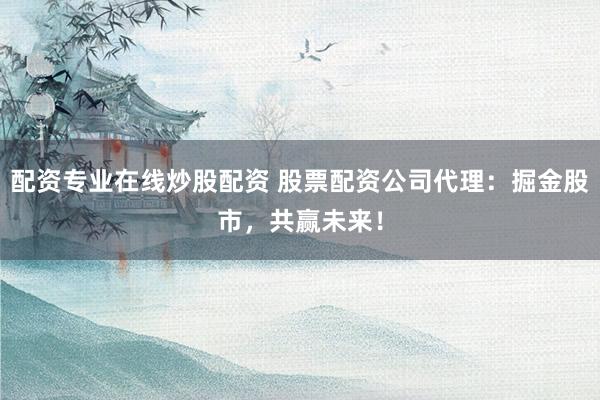 配资专业在线炒股配资 股票配资公司代理：掘金股市，共赢未来！