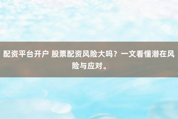 配资平台开户 股票配资风险大吗？一文看懂潜在风险与应对。