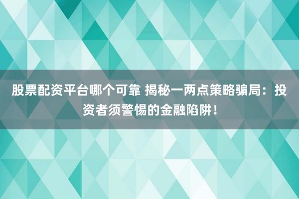股票配资平台哪个可靠 揭秘一两点策略骗局：投资者须警惕的金融陷阱！