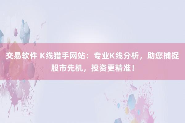交易软件 K线猎手网站：专业K线分析，助您捕捉股市先机，投资更精准！