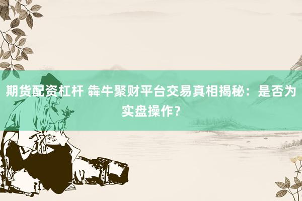 期货配资杠杆 犇牛聚财平台交易真相揭秘：是否为实盘操作？